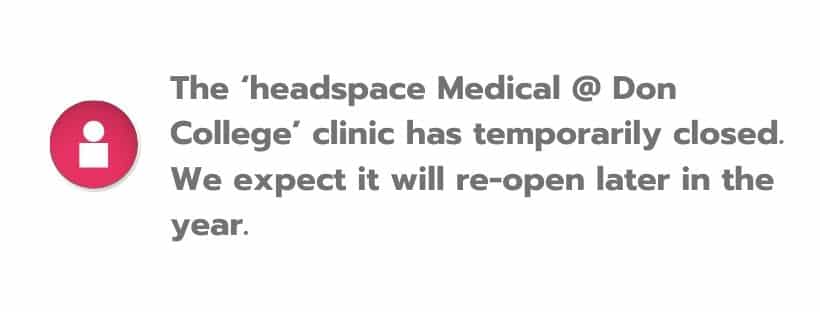 The ‘headspace Medical @ Don College’ clinic has temporarily closed. We expect it will re-open later in the year